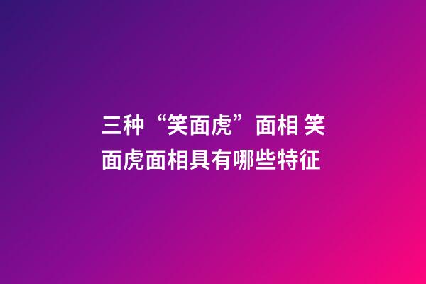 三种“笑面虎”面相 笑面虎面相具有哪些特征